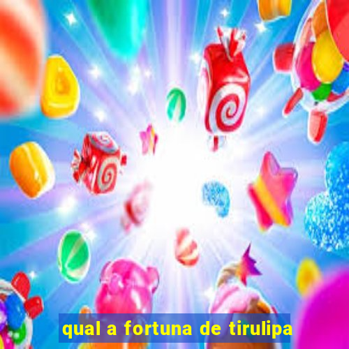 qual a fortuna de tirulipa